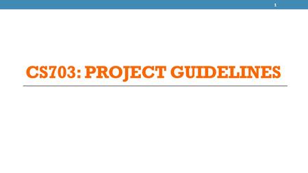 CS703: PROJECT GUIDELINES 1. Logistics: Project Most important part of the course Teams of 1 or 2 people Expectations commensurate with size of team Deliverables.