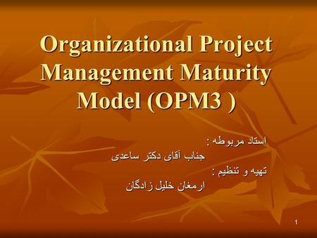 1 Organizational Project Management Maturity Model (OPM3 ) استاد مربوطه : جناب آقای دکتر ساعدی جناب آقای دکتر ساعدی تهیه و تنظیم : ارمغان خلیل زادگان ارمغان.