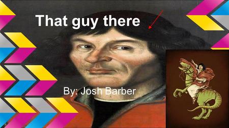 That guy there By: Josh Barber. Biography: Nicolaus Copernicus was born on February 19th, 1473 in Torun, Poland to a successful copper merchant. His father.