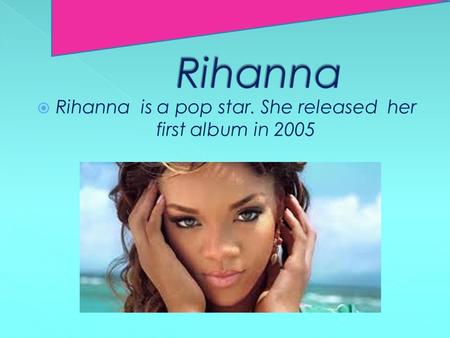  Rihanna is a pop star. She released her first album in 2005.