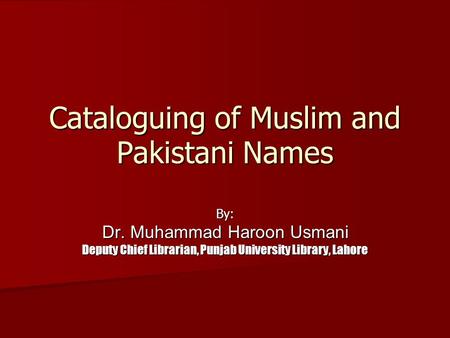 Cataloguing of Muslim and Pakistani Names By: Dr. Muhammad Haroon Usmani Deputy Chief Librarian, Punjab University Library, Lahore.