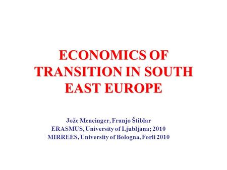 ECONOMICS OF TRANSITION IN SOUTH EAST EUROPE Jože Mencinger, Franjo Štiblar ERASMUS, University of Ljubljana; 2010 MIRREES, University of Bologna, Forli.