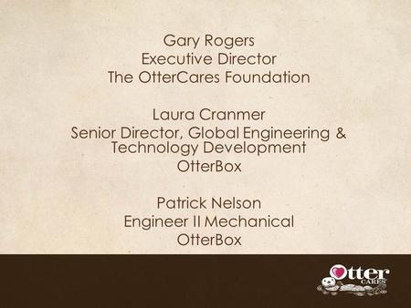 Gary Rogers Executive Director The OtterCares Foundation Laura Cranmer Senior Director, Global Engineering & Technology Development OtterBox Patrick Nelson.