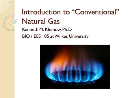 Introduction to “Conventional” Natural Gas Kenneth M. Klemow, Ph.D. BIO / EES 105 at Wilkes University.