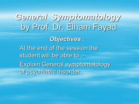 General Symptomatology by Prof. Dr. Elham Fayad Objectives : At the end of the session the student will be able to :- Explain General symptomatology of.