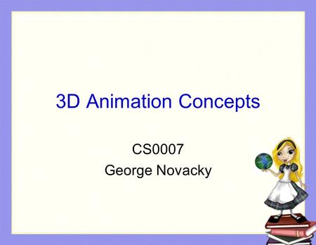 3D Animation Concepts CS0007 George Novacky. Overview Creating a new world (slides 5 – 13) Remembering camera position (slides 14 - 22)