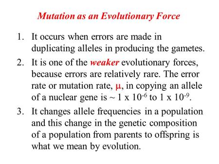 Mutation as an Evolutionary Force 1.It occurs when errors are made in duplicating alleles in producing the gametes. 2.It is one of the weaker evolutionary.