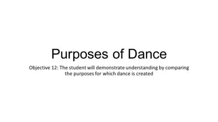 Purposes of Dance Objective 12: The student will demonstrate understanding by comparing the purposes for which dance is created.