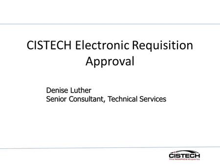 CISTECH Electronic Requisition Approval Denise Luther Senior Consultant, Technical Services.