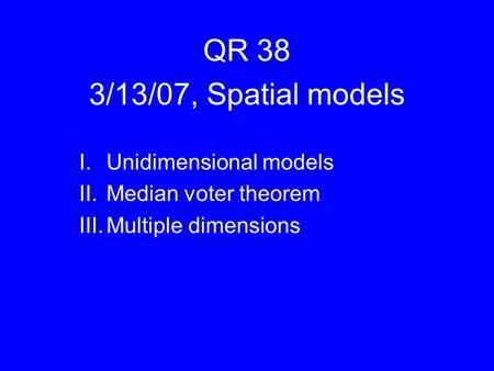 QR 38 3/13/07, Spatial models I.Unidimensional models II.Median voter theorem III.Multiple dimensions.