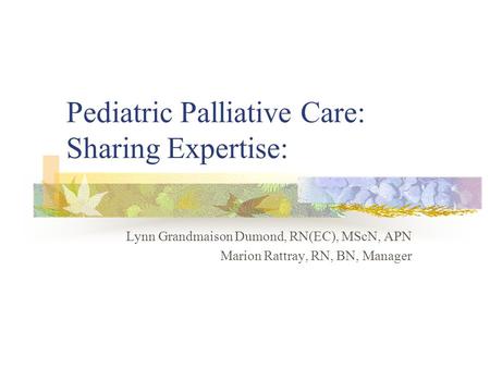 Pediatric Palliative Care: Sharing Expertise: Lynn Grandmaison Dumond, RN(EC), MScN, APN Marion Rattray, RN, BN, Manager.