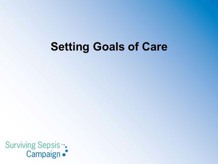 Setting Goals of Care. SSC 2012 Guidelines Setting Goals of Care We recommend that goals of care and prognosis be discussed with patients and families.