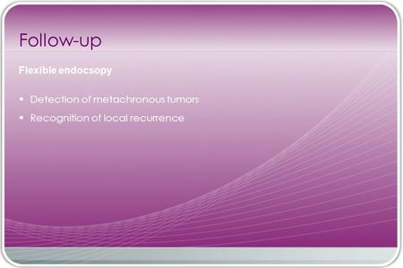  Detection of metachronous tumors  Recognition of local recurrence Follow-up Flexible endocsopy.