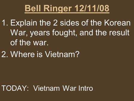 Bell Ringer 12/11/08 1.Explain the 2 sides of the Korean War, years fought, and the result of the war. 2.Where is Vietnam? TODAY: Vietnam War Intro.