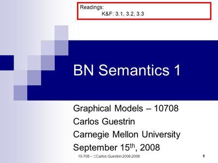 1 BN Semantics 1 Graphical Models – 10708 Carlos Guestrin Carnegie Mellon University September 15 th, 2008 Readings: K&F: 3.1, 3.2, 3.3 10-708 –  Carlos.