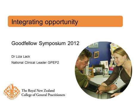 Integrating opportunity Goodfellow Symposium 2012 Dr Liza Lack National Clinical Leader GPEP2.