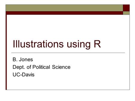 Illustrations using R B. Jones Dept. of Political Science UC-Davis.