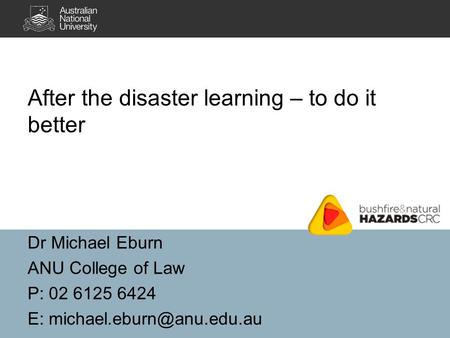 Dr Michael Eburn ANU College of Law P: 02 6125 6424 E: After the disaster learning – to do it better.