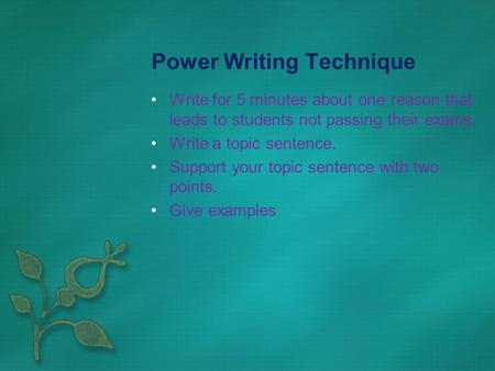 Power Writing Technique Write for 5 minutes about one reason that leads to students not passing their exams. Write a topic sentence. Support your topic.