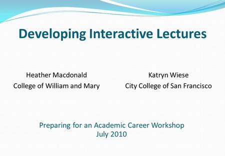 Developing Interactive Lectures Heather Macdonald College of William and Mary Katryn Wiese City College of San Francisco Preparing for an Academic Career.