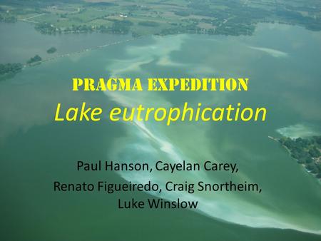 PRAGMA Expedition Lake eutrophication Paul Hanson, Cayelan Carey, Renato Figueiredo, Craig Snortheim, Luke Winslow.