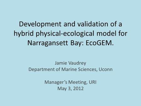 Development and validation of a hybrid physical-ecological model for Narragansett Bay: EcoGEM. Jamie Vaudrey Department of Marine Sciences, Uconn Manager’s.