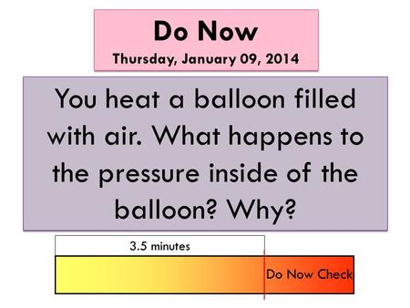 Do Now Thursday, January 09, 2014 Do Now Thursday, January 09, 2014 You heat a balloon filled with air. What happens to the pressure inside of the balloon?