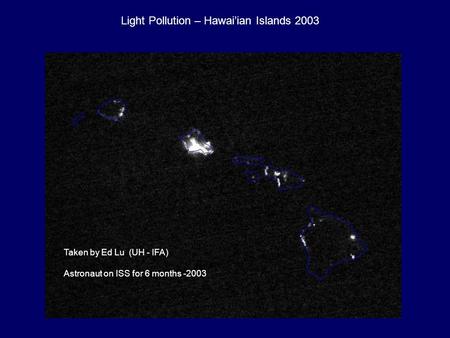 Taken by Ed Lu (UH - IFA) Astronaut on ISS for 6 months -2003 Light Pollution – Hawai’ian Islands 2003.