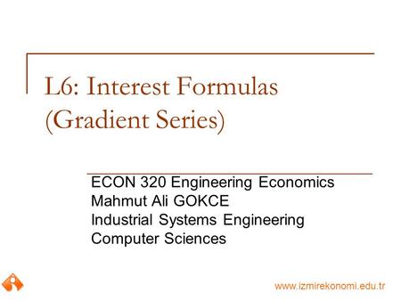 Www.izmirekonomi.edu.tr L6: Interest Formulas (Gradient Series) ECON 320 Engineering Economics Mahmut Ali GOKCE Industrial Systems Engineering Computer.