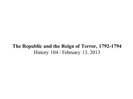 The Republic and the Reign of Terror, 1792-1794 History 104 / February 13, 2013.