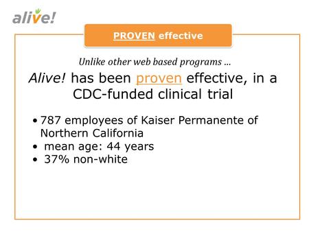 PROVEN effective 787 employees of Kaiser Permanente of Northern California mean age: 44 years 37% non-white Unlike other web based programs … Alive! has.