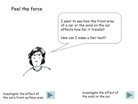 Feel the force I want to see how the front area of a car or the wind on the car effects how far it travels? How can I make a fair test? investigate the.