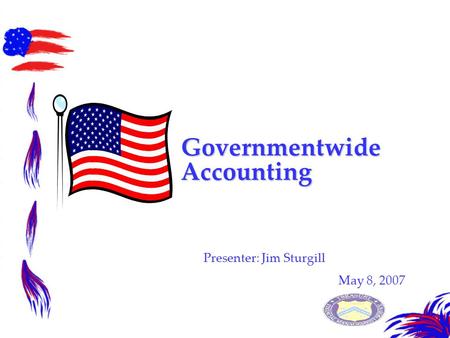 Governmentwide Accounting Presenter: Jim Sturgill May 8, 2007.