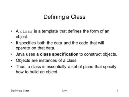 Defining a ClasstMyn1 Defining a Class A class is a template that defines the form of an object. It specifies both the data and the code that will operate.