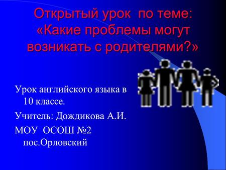 Открытый урок по теме: «Какие проблемы могут возникать с родителями?» Урок английского языка в 10 классе. Учитель: Дождикова А.И. МОУ ОСОШ №2 пос.Орловский.