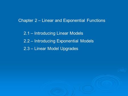 Chapter 2 – Linear and Exponential Functions 2.1 – Introducing Linear Models 2.2 – Introducing Exponential Models 2.3 – Linear Model Upgrades.