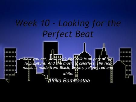 Week 10 - Looking for the Perfect Beat How you act, walk, look and talk is all part of Hip Hop culture. And the music is colorless. Hip Hop music is made.