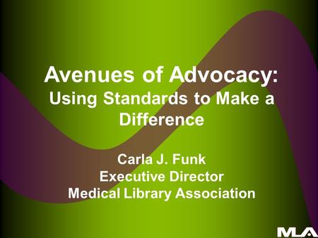 Avenues of Advocacy: Using Standards to Make a Difference Carla J. Funk Executive Director Medical Library Association.