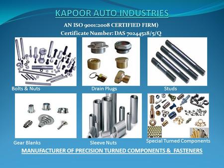 AN ISO 9001:2008 CERTIFIED FIRM) Certificate Number: DAS 70244528/5/Q MANUFACTURER OF PRECISION TURNED COMPONENTS & FASTENERS Bolts & NutsDrain PlugsStuds.