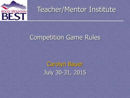 Teacher/Mentor Institute Competition Game Rules Carolyn Bauer July 30-31, 2015.