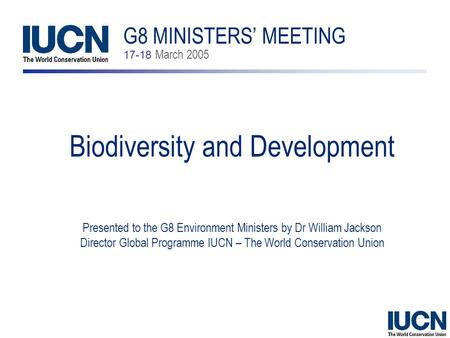 Biodiversity and Development Presented to the G8 Environment Ministers by Dr William Jackson Director Global Programme IUCN – The World Conservation Union.