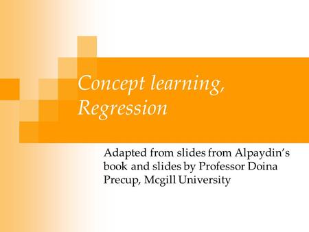 Concept learning, Regression Adapted from slides from Alpaydin’s book and slides by Professor Doina Precup, Mcgill University.