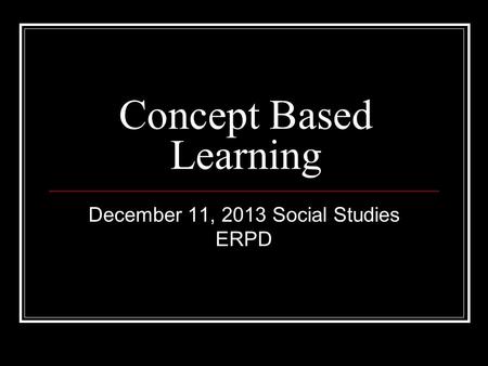 Concept Based Learning December 11, 2013 Social Studies ERPD.