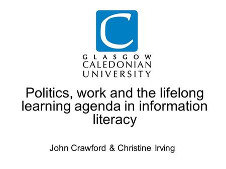 Politics, work and the lifelong learning agenda in information literacy John Crawford & Christine Irving.