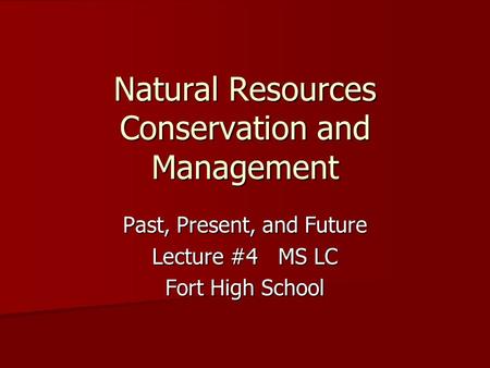 Natural Resources Conservation and Management Past, Present, and Future Lecture #4 MS LC Fort High School.