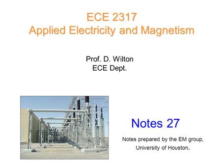 Prof. D. Wilton ECE Dept. Notes 27 ECE 2317 Applied Electricity and Magnetism Notes prepared by the EM group, University of Houston.