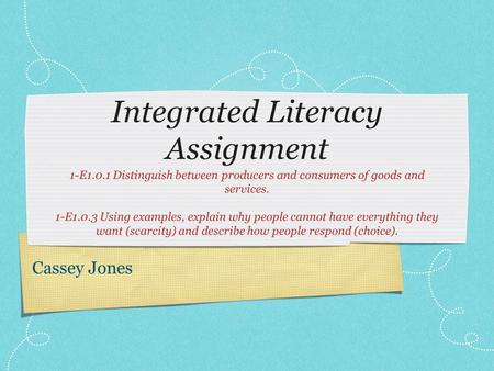 Integrated Literacy Assignment 1-E1.0.1 Distinguish between producers and consumers of goods and services. 1-E1.0.3 Using examples, explain why people.