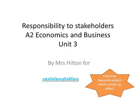 Responsibility to stakeholders A2 Economics and Business Unit 3 By Mrs Hilton for Examiner favourite subject which comes up often!