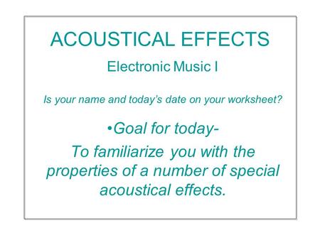 ACOUSTICAL EFFECTS Electronic Music I Is your name and today’s date on your worksheet? Goal for today- To familiarize you with the properties of a number.