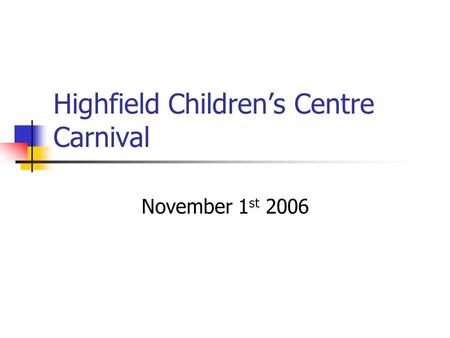 Highfield Children’s Centre Carnival November 1 st 2006.